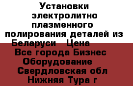 Установки электролитно-плазменного  полирования деталей из Беларуси › Цена ­ 100 - Все города Бизнес » Оборудование   . Свердловская обл.,Нижняя Тура г.